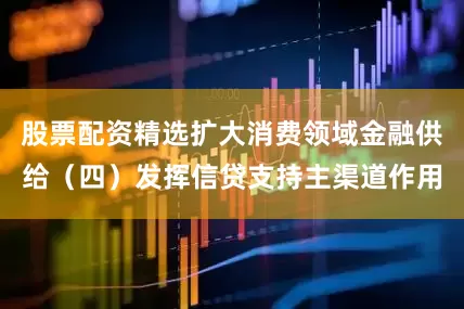 股票配资精选扩大消费领域金融供给（四）发挥信贷支持主渠道作用