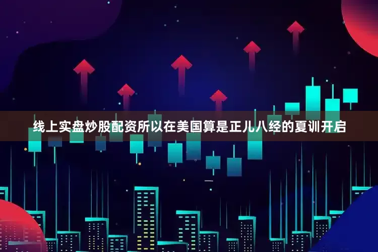 线上实盘炒股配资所以在美国算是正儿八经的夏训开启