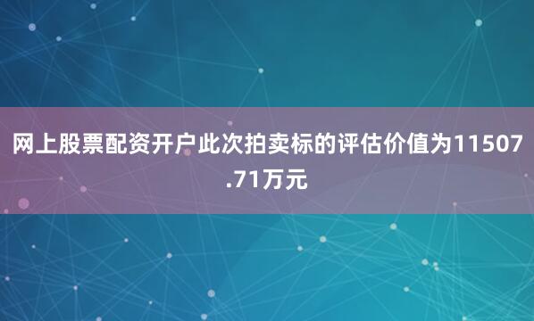 网上股票配资开户此次拍卖标的评估价值为11507.71万元