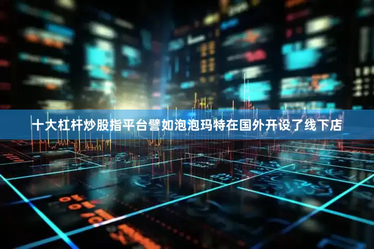 十大杠杆炒股指平台譬如泡泡玛特在国外开设了线下店