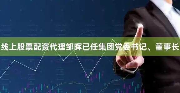 线上股票配资代理邹晖已任集团党委书记、董事长