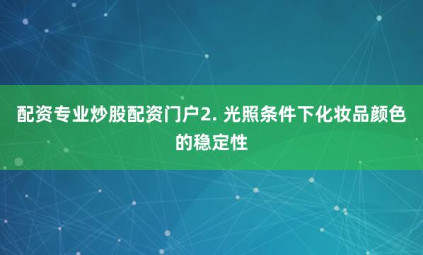 配资专业炒股配资门户2. 光照条件下化妆品颜色的稳定性