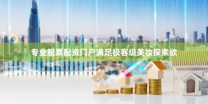 专业股票配资门户满足极客级美妆探索欲