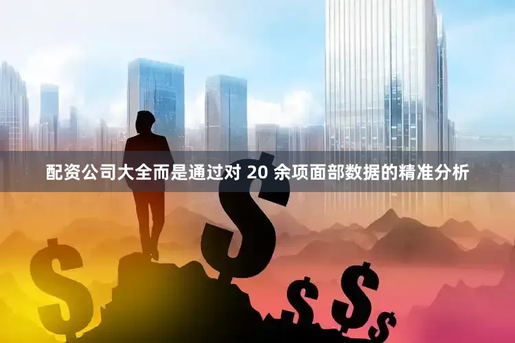 配资公司大全而是通过对 20 余项面部数据的精准分析