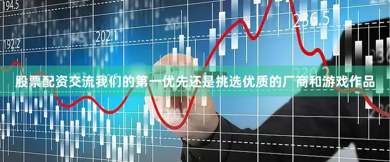 股票配资交流我们的第一优先还是挑选优质的厂商和游戏作品