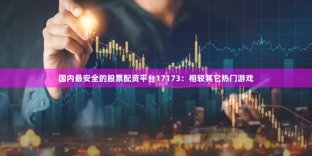 国内最安全的股票配资平台17173：相较其它热门游戏