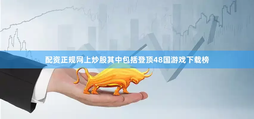 配资正规网上炒股其中包括登顶48国游戏下载榜