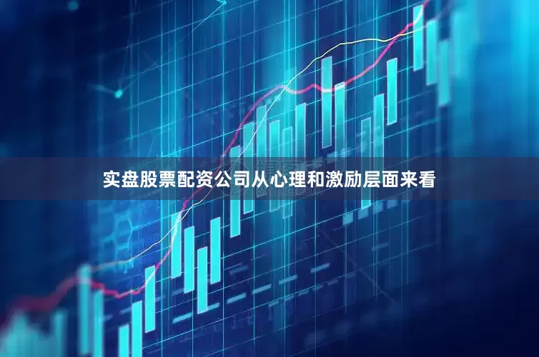实盘股票配资公司从心理和激励层面来看