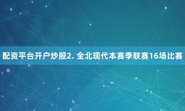配资平台开户炒股　　2. 全北现代本赛季联赛16场比赛