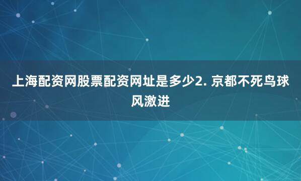 上海配资网股票配资网址是多少　　2. 京都不死鸟球风激进
