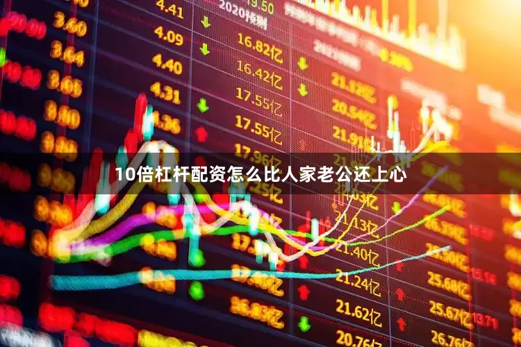 10倍杠杆配资怎么比人家老公还上心