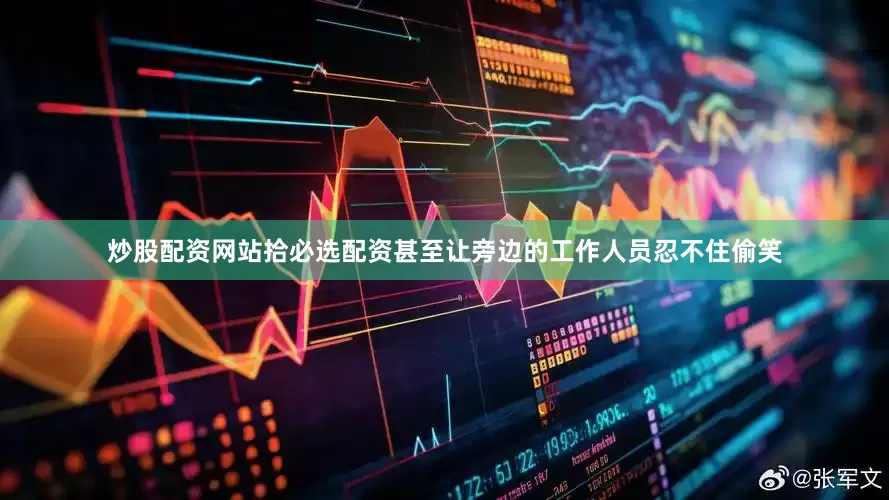 炒股配资网站拾必选配资甚至让旁边的工作人员忍不住偷笑