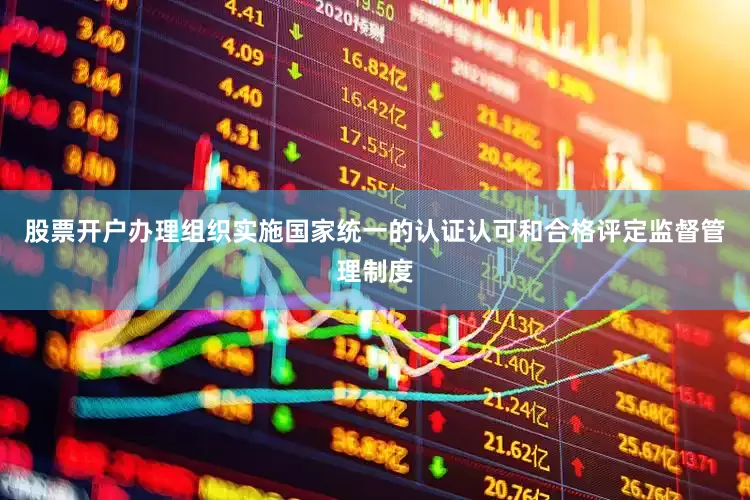 股票开户办理组织实施国家统一的认证认可和合格评定监督管理制度