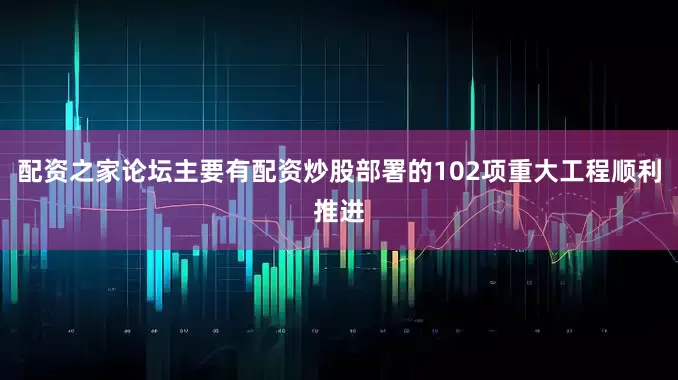 配资之家论坛主要有配资炒股部署的102项重大工程顺利推进