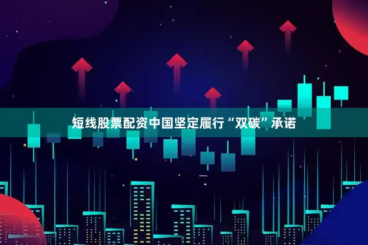 短线股票配资中国坚定履行“双碳”承诺