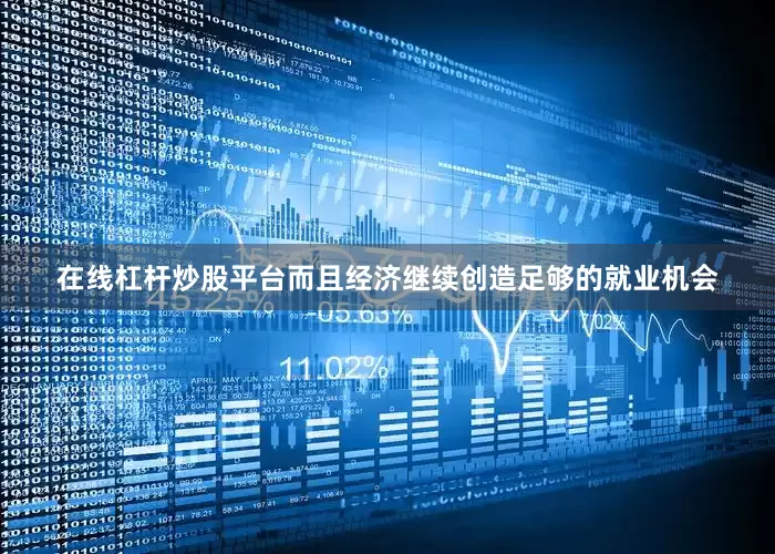 在线杠杆炒股平台而且经济继续创造足够的就业机会