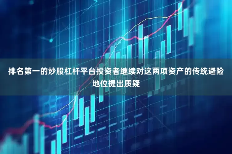 排名第一的炒股杠杆平台投资者继续对这两项资产的传统避险地位提出质疑