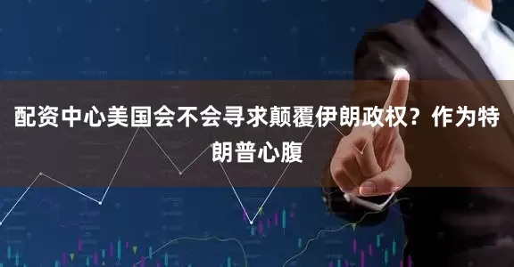 配资中心美国会不会寻求颠覆伊朗政权？作为特朗普心腹
