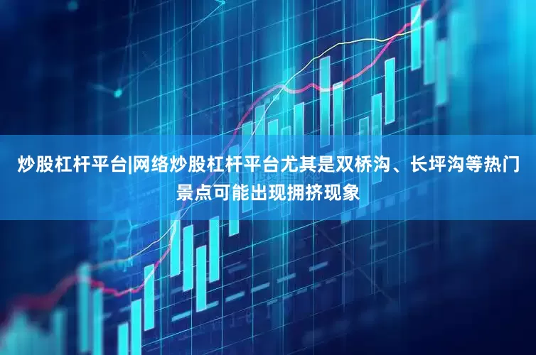 炒股杠杆平台|网络炒股杠杆平台尤其是双桥沟、长坪沟等热门景点可能出现拥挤现象