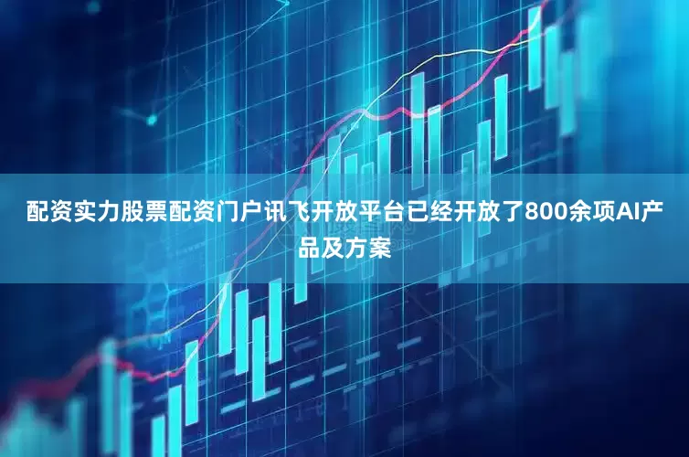 配资实力股票配资门户讯飞开放平台已经开放了800余项AI产品及方案