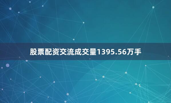 股票配资交流成交量1395.56万手