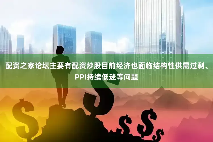 配资之家论坛主要有配资炒股目前经济也面临结构性供需过剩、PPI持续低迷等问题