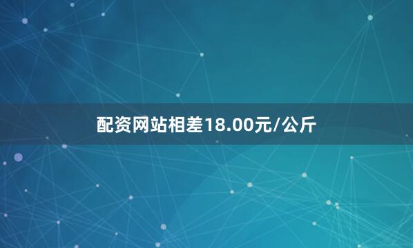 配资网站相差18.00元/公斤