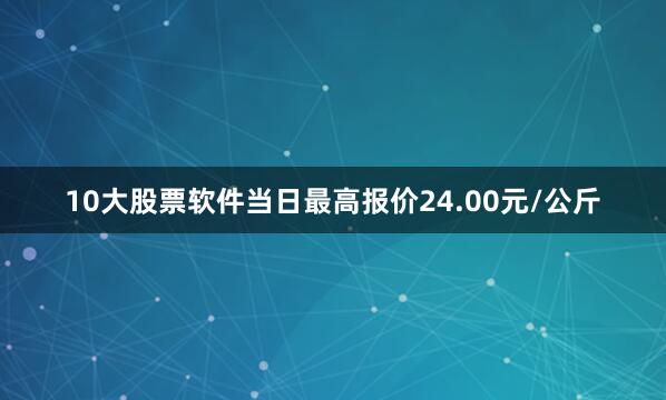 10大股票软件当日最高报价24.00元/公斤