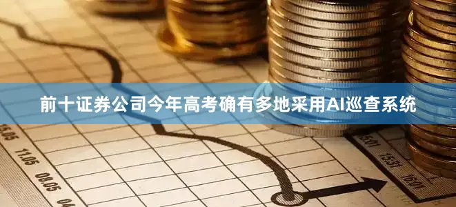 前十证券公司今年高考确有多地采用AI巡查系统