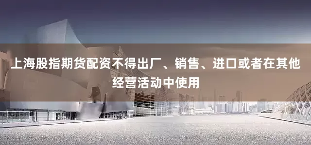 上海股指期货配资不得出厂、销售、进口或者在其他经营活动中使用
