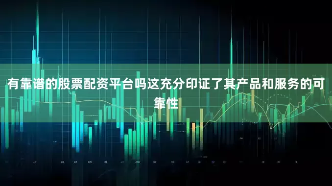 有靠谱的股票配资平台吗这充分印证了其产品和服务的可靠性