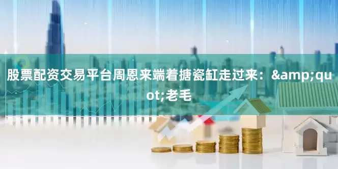 股票配资交易平台周恩来端着搪瓷缸走过来：&quot;老毛