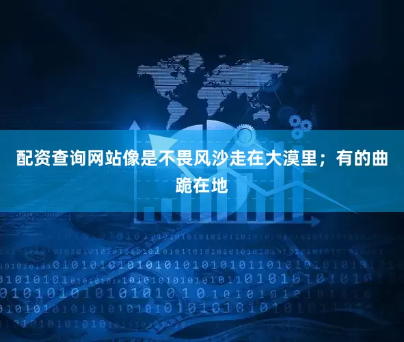配资查询网站像是不畏风沙走在大漠里；有的曲跪在地
