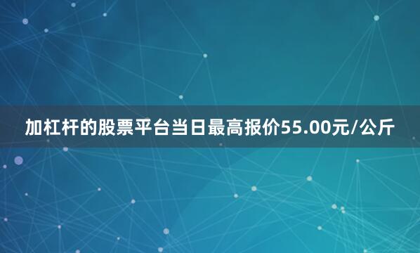 加杠杆的股票平台当日最高报价55.00元/公斤