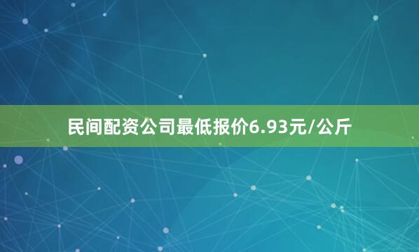 民间配资公司最低报价6.93元/公斤