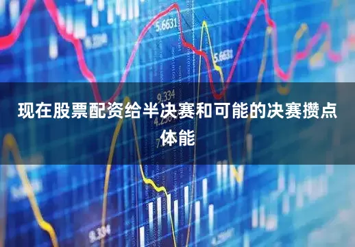 现在股票配资给半决赛和可能的决赛攒点体能