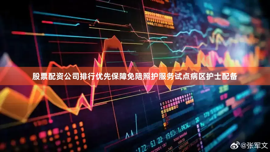 股票配资公司排行优先保障免陪照护服务试点病区护士配备