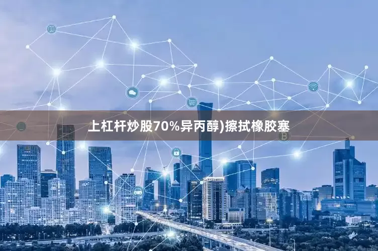 上杠杆炒股70%异丙醇)擦拭橡胶塞