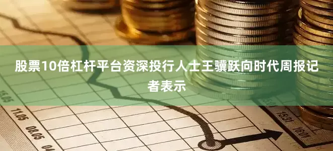 股票10倍杠杆平台　　资深投行人士王骥跃向时代周报记者表示