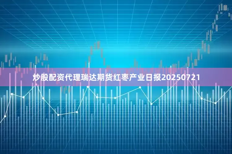 炒股配资代理瑞达期货红枣产业日报20250721