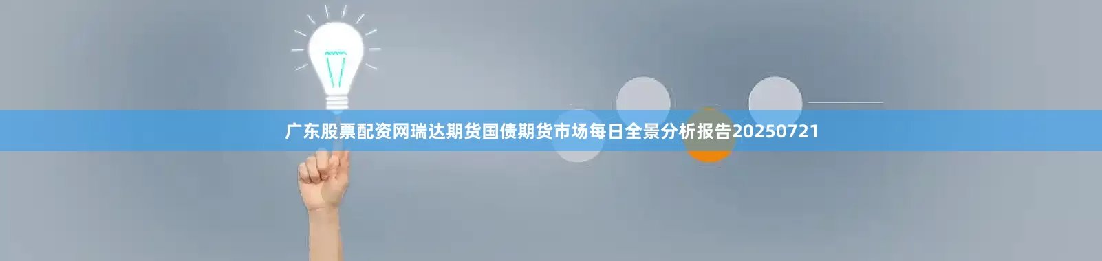 广东股票配资网瑞达期货国债期货市场每日全景分析报告20250721