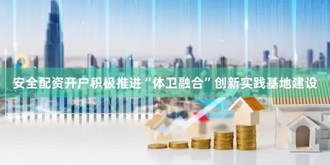 安全配资开户积极推进“体卫融合”创新实践基地建设