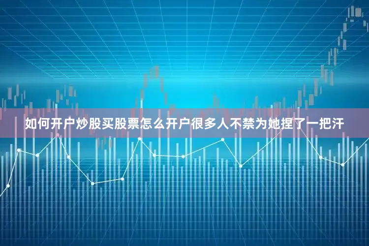 如何开户炒股买股票怎么开户很多人不禁为她捏了一把汗