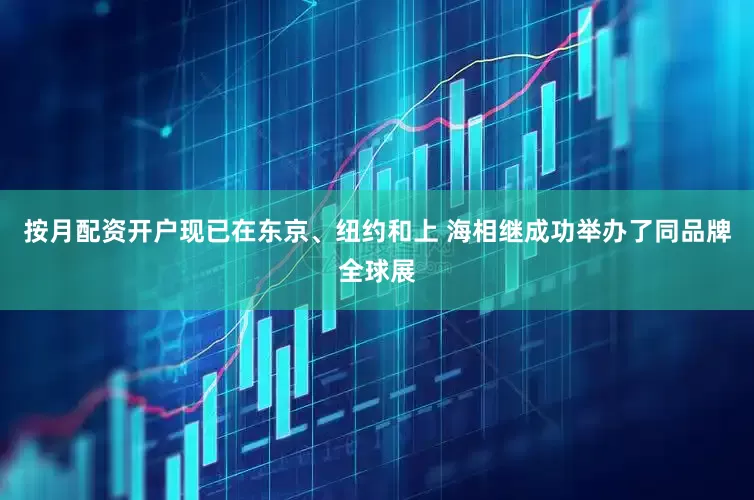 按月配资开户现已在东京、纽约和上 海相继成功举办了同品牌全球展