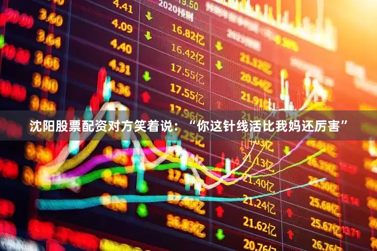 沈阳股票配资对方笑着说：“你这针线活比我妈还厉害”