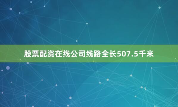 股票配资在线公司线路全长507.5千米