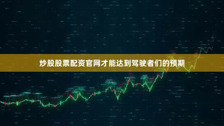 炒股股票配资官网才能达到驾驶者们的预期