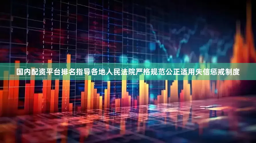 国内配资平台排名指导各地人民法院严格规范公正适用失信惩戒制度