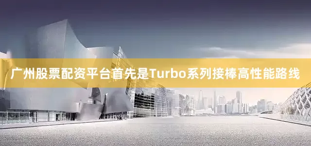 广州股票配资平台首先是Turbo系列接棒高性能路线