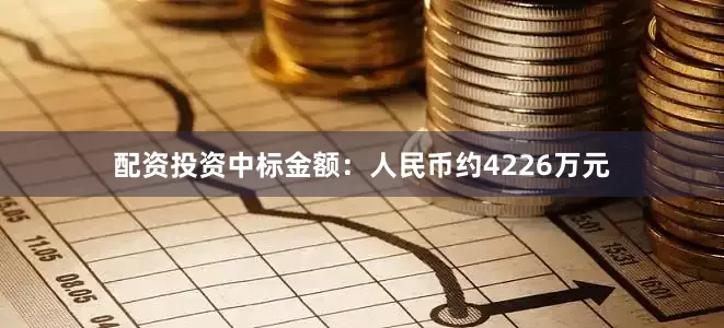 配资投资中标金额：人民币约4226万元